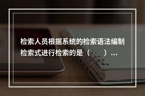 检索人员根据系统的检索语法编制检索式进行检索的是（　　）。