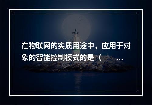 在物联网的实质用途中，应用于对象的智能控制模式的是（　　）。