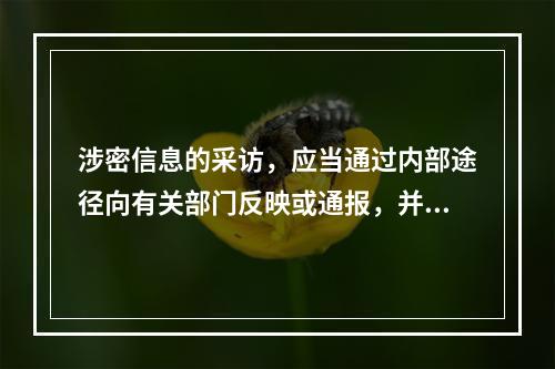 涉密信息的采访，应当通过内部途径向有关部门反映或通报，并做出