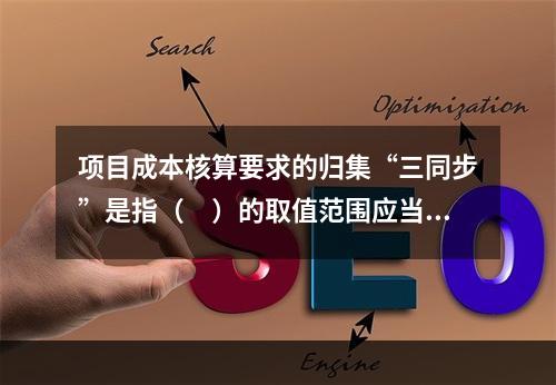 项目成本核算要求的归集“三同步”是指（　）的取值范围应当一致