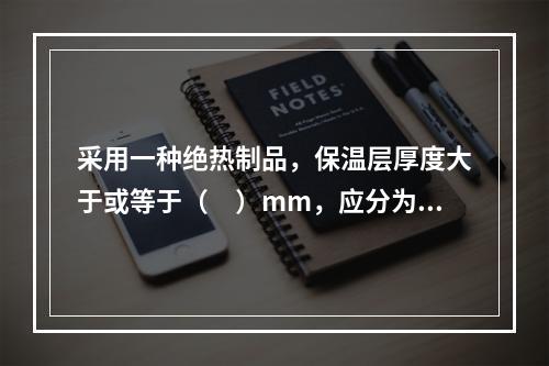 采用一种绝热制品，保温层厚度大于或等于（　）mm，应分为两层