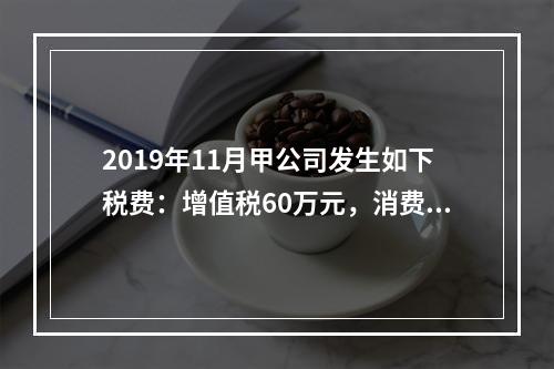 2019年11月甲公司发生如下税费：增值税60万元，消费税8