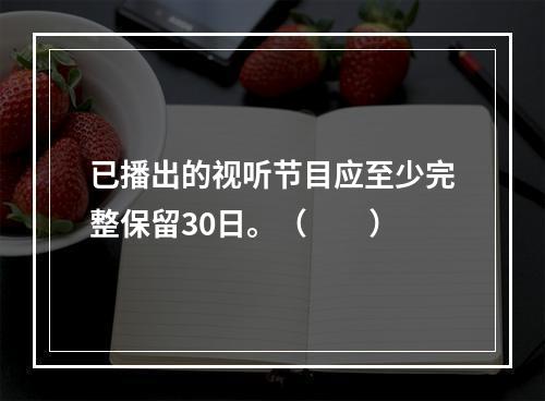 已播出的视听节目应至少完整保留30日。（　　）