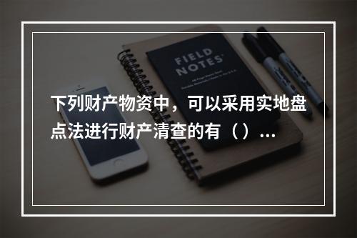 下列财产物资中，可以采用实地盘点法进行财产清查的有（ ）。