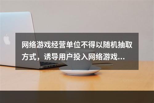 网络游戏经营单位不得以随机抽取方式，诱导用户投入网络游戏虚拟