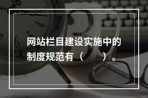 网站栏目建设实施中的制度规范有（　　）。