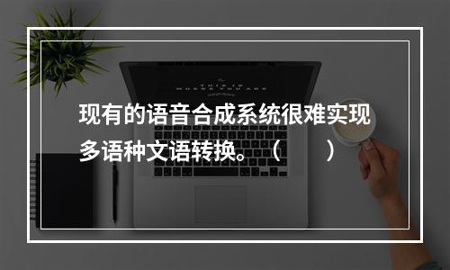 现有的语音合成系统很难实现多语种文语转换。（　　）