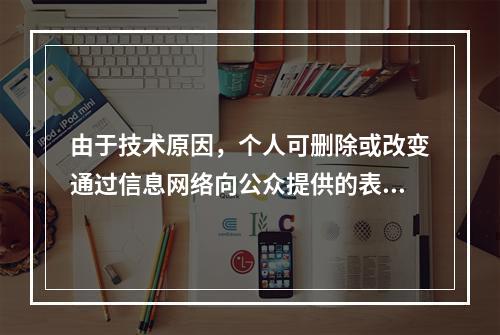 由于技术原因，个人可删除或改变通过信息网络向公众提供的表演、