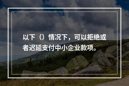 以下（）情况下，可以拒绝或者迟延支付中小企业款项。