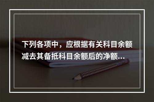 下列各项中，应根据有关科目余额减去其备抵科目余额后的净额填列