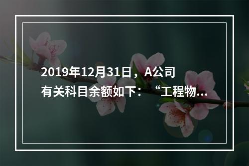 2019年12月31日，A公司有关科目余额如下：“工程物资”