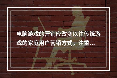 电脑游戏的营销应改变以往传统游戏的家庭用户营销方式，注重提升