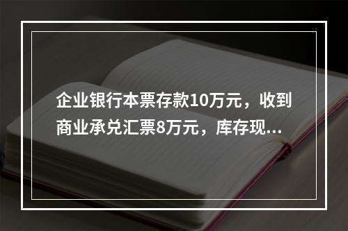 企业银行本票存款10万元，收到商业承兑汇票8万元，库存现金1