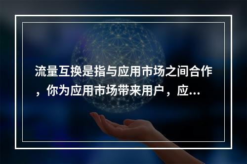 流量互换是指与应用市场之间合作，你为应用市场带来用户，应用市