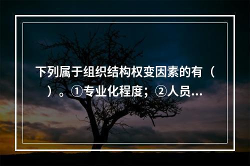 下列属于组织结构权变因素的有（　）。①专业化程度；②人员素质