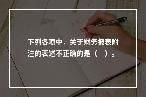 下列各项中，关于财务报表附注的表述不正确的是（　）。