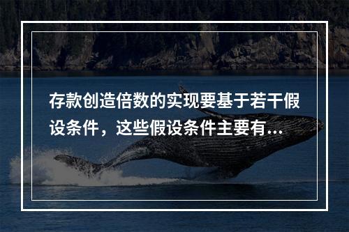 存款创造倍数的实现要基于若干假设条件，这些假设条件主要有（）