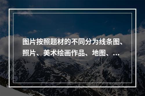 图片按照题材的不同分为线条图、照片、美术绘画作品、地图、动态