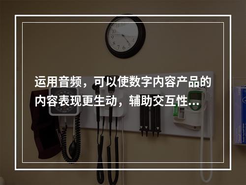 运用音频，可以使数字内容产品的内容表现更生动，辅助交互性功能