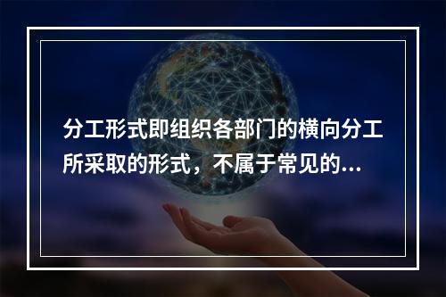 分工形式即组织各部门的横向分工所采取的形式，不属于常见的分工