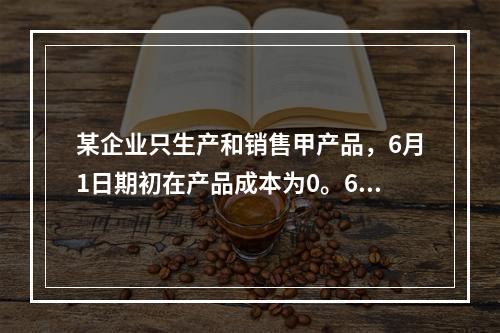 某企业只生产和销售甲产品，6月1日期初在产品成本为0。6月份