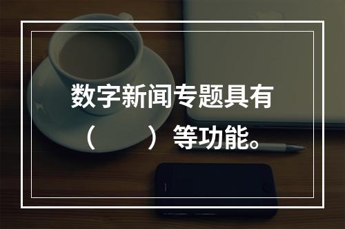 数字新闻专题具有（　　）等功能。