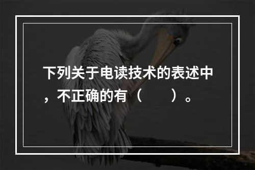 下列关于电读技术的表述中，不正确的有（　　）。