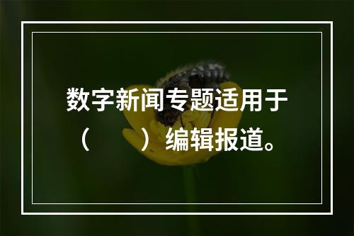 数字新闻专题适用于（　　）编辑报道。