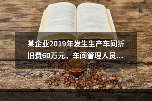 某企业2019年发生生产车间折旧费60万元，车间管理人员工资