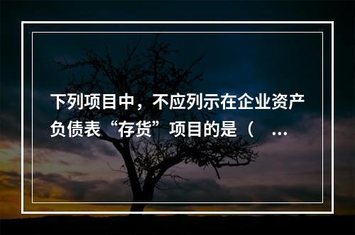 下列项目中，不应列示在企业资产负债表“存货”项目的是（  ）