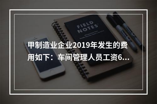 甲制造业企业2019年发生的费用如下：车间管理人员工资60万