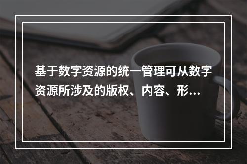 基于数字资源的统一管理可从数字资源所涉及的版权、内容、形式三