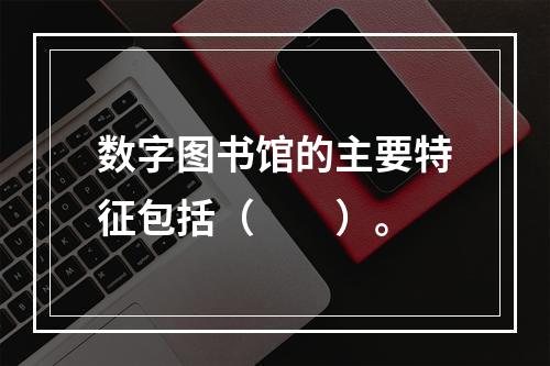 数字图书馆的主要特征包括（　　）。