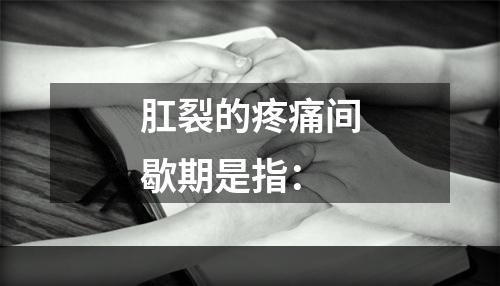 肛裂的疼痛间歇期是指：