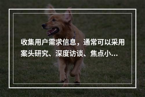 收集用户需求信息，通常可以采用案头研究、深度访谈、焦点小组、