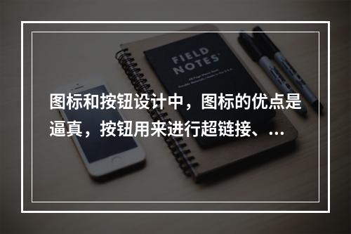 图标和按钮设计中，图标的优点是逼真，按钮用来进行超链接、分支