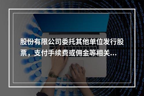 股份有限公司委托其他单位发行股票，支付手续费或佣金等相关费用