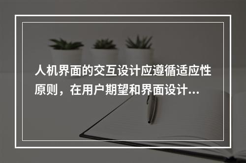 人机界面的交互设计应遵循适应性原则，在用户期望和界面设计的现