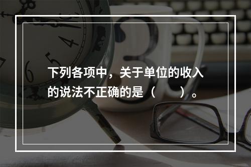 下列各项中，关于单位的收入的说法不正确的是（　　）。