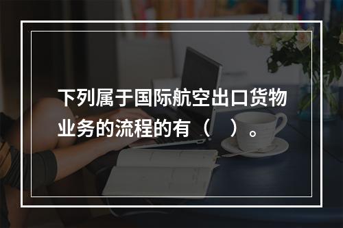 下列属于国际航空出口货物业务的流程的有（　）。