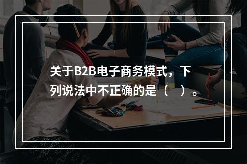 关于B2B电子商务模式，下列说法中不正确的是（　）。