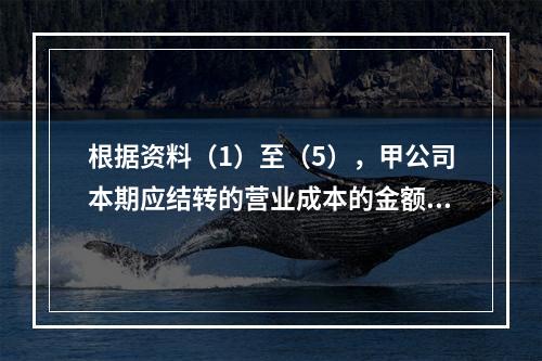 根据资料（1）至（5），甲公司本期应结转的营业成本的金额是（