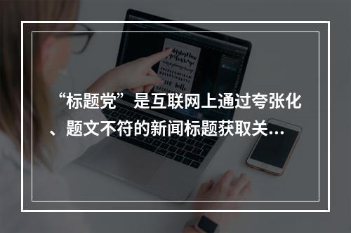 “标题党”是互联网上通过夸张化、题文不符的新闻标题获取关注的