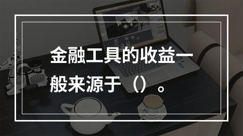 金融工具的收益一般来源于（）。