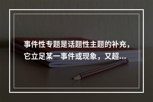 事件性专题是话题性主题的补充，它立足某一事件或现象，又超越事