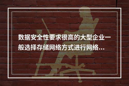 数据安全性要求很高的大型企业一般选择存储网络方式进行网络存储