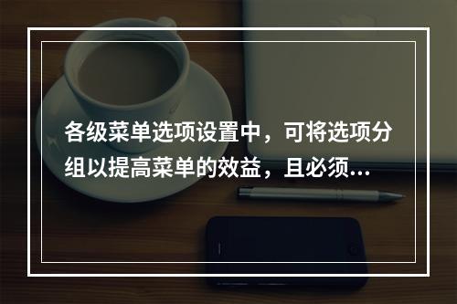 各级菜单选项设置中，可将选项分组以提高菜单的效益，且必须用数