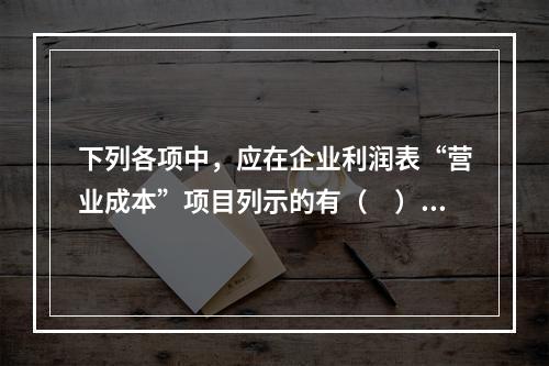 下列各项中，应在企业利润表“营业成本”项目列示的有（　）。