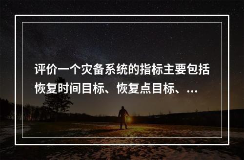 评价一个灾备系统的指标主要包括恢复时间目标、恢复点目标、降级