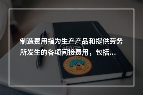 制造费用指为生产产品和提供劳务所发生的各项间接费用，包括（　